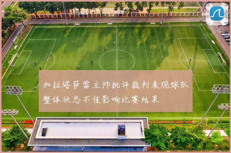 加拉塔萨雷主帅批评裁判表现球队整体状态不佳影响比赛结果