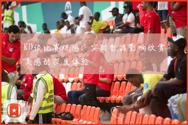 KD谈比赛观感：实时数据影响欣赏美感的深度体验