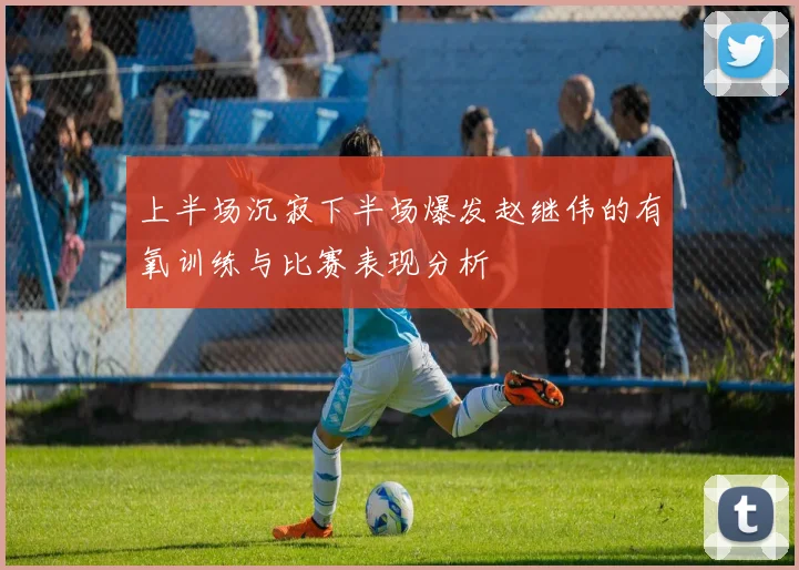 上半场沉寂下半场爆发赵继伟的有氧训练与比赛表现分析