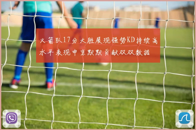 火箭队17分大胜展现强势KD持续高水平表现申京默默贡献双双数据