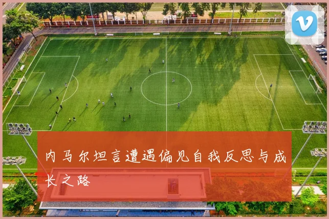 内马尔坦言遭遇偏见自我反思与成长之路