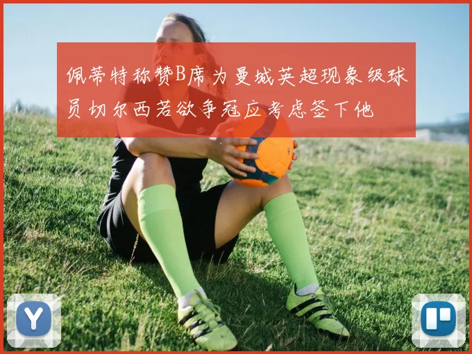 佩蒂特称赞B席为曼城英超现象级球员切尔西若欲争冠应考虑签下他
