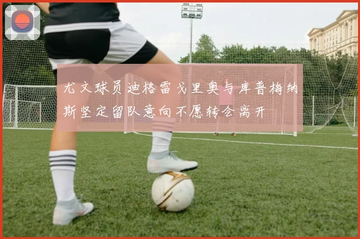尤文球员迪格雷戈里奥与库普梅纳斯坚定留队意向不愿转会离开