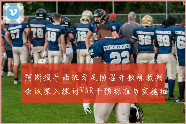 阿斯报导西班牙足协召开教练裁判会议深入探讨VAR干预标准与实施细则