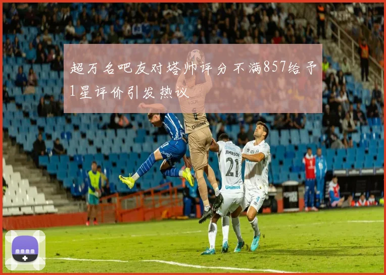 超万名吧友对塔帅评分不满857给予1星评价引发热议