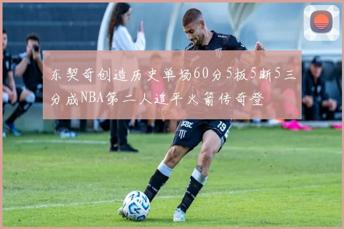 东契奇创造历史单场60分5板5断5三分成NBA第二人追平火箭传奇登
