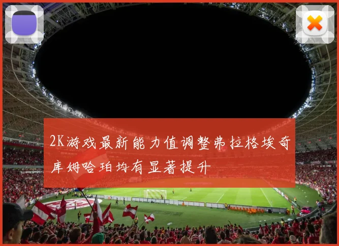 2K游戏最新能力值调整弗拉格埃奇库姆哈珀均有显著提升