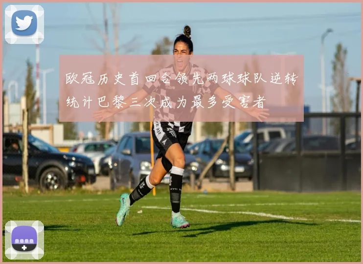 欧冠历史首回合领先两球球队逆转统计巴黎三次成为最多受害者