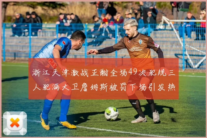 浙江天津激战正酣全场49次犯规三人犯满大卫詹姆斯被罚下场引发热议